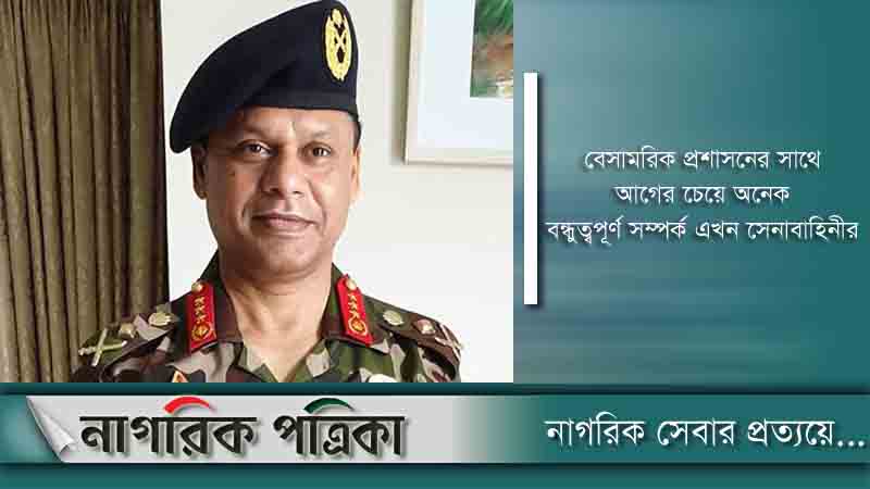 বেসামরিক প্রশাসনের সঙ্গে সেনাবাহিনী অনেক বন্ধুত্বপূর্ণ: সেনাপ্রধান