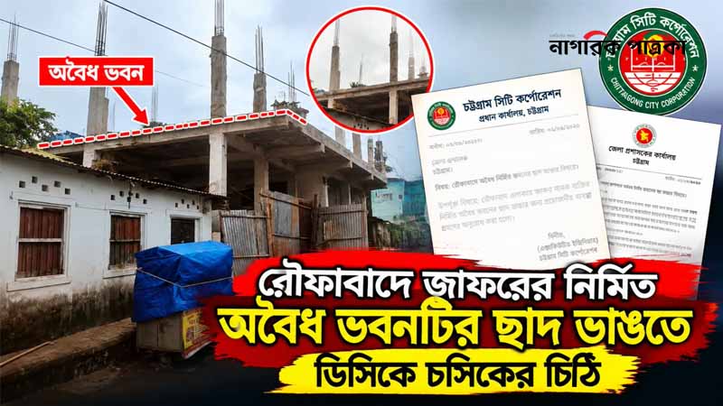 রৌফাবাদে জাফরের নির্মিত অবৈধ ভবনটির ছাদ ভাঙতে ডিসিকে চসিকের চিঠি